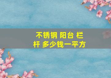 不锈钢 阳台 栏杆 多少钱一平方